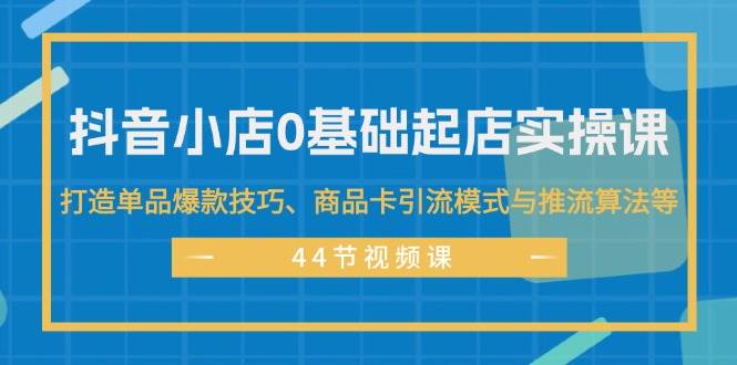 抖音小店0基础起店实操课，打造单品爆款技巧、商品卡引流模式与推流算法等-往来项目网