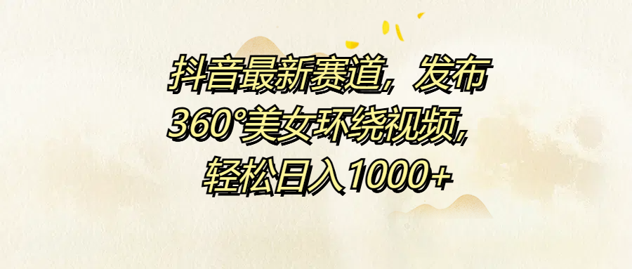 抖音最新赛道，发布360°美女环绕视频，轻松日入1000+-往来项目网