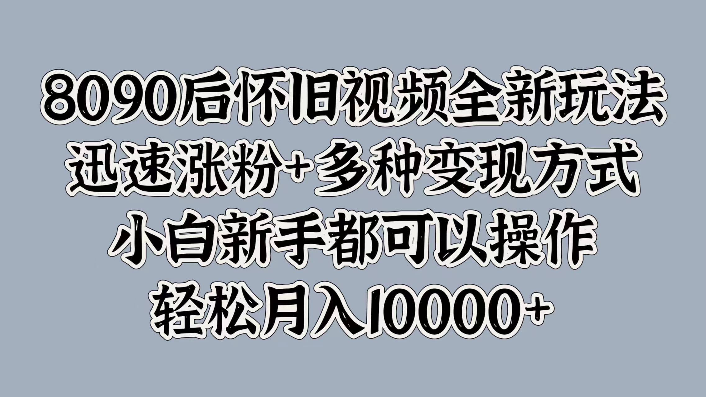 8090后怀旧视频全新玩法，迅速涨粉+多种变现方式，小白新手都可以操作，轻松月入10000+-往来项目网