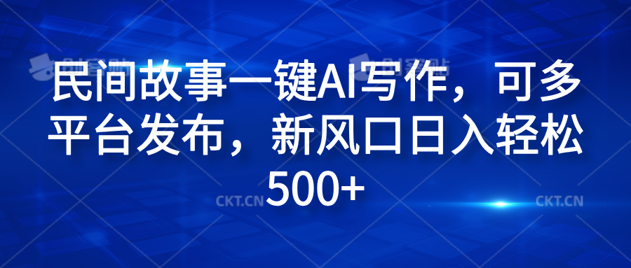 民间故事一键AI写作，可多平台发布，新风口日入轻松600+-往来项目网