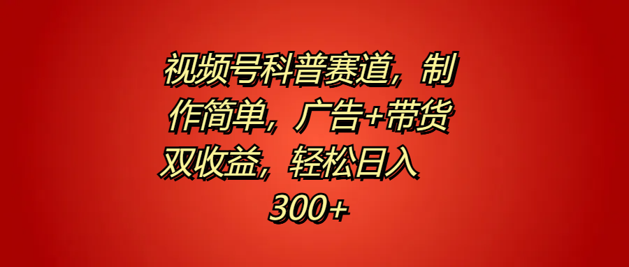 视频号科普赛道，制作简单，广告+带货双收益，轻松日入300+-往来项目网