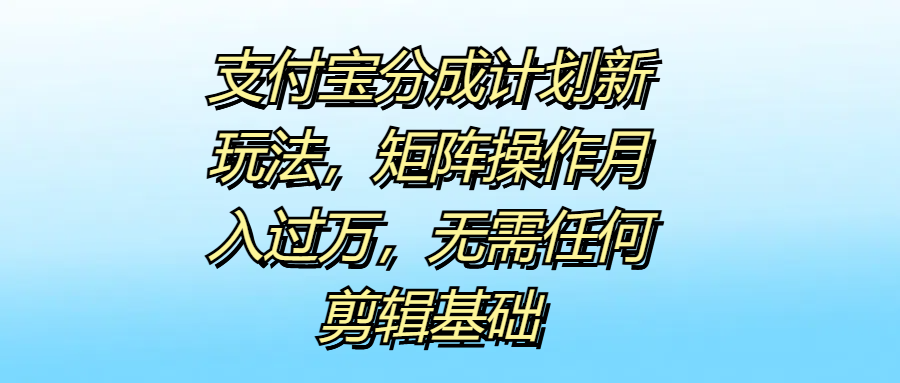 支付宝分成计划新玩法，矩阵操作月入过万，无需任何剪辑基础-往来项目网