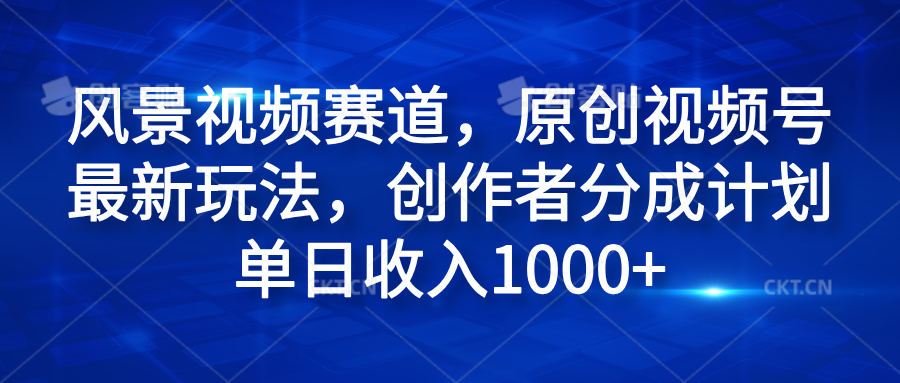 风景视频赛道，原创视频号最新玩法，创作者分成计划单日收入1000+-往来项目网