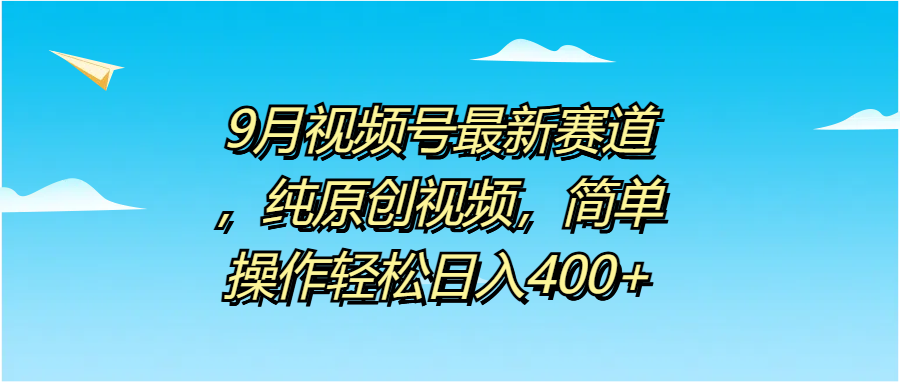 9月视频号最新赛道，纯原创视频，简单操作轻松日入400+-往来项目网