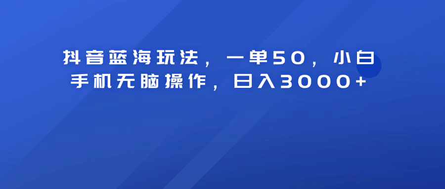 抖音蓝海玩法，一单50！小白手机无脑操作，日入3000+-往来项目网