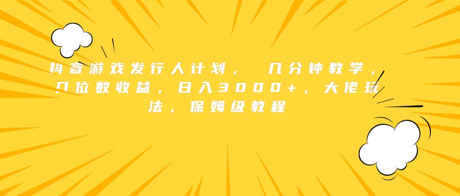 抖音游戏发行人计划， 几分钟教学，几位数收益，日入3000+，大佬玩法，保姆级教程-往来项目网