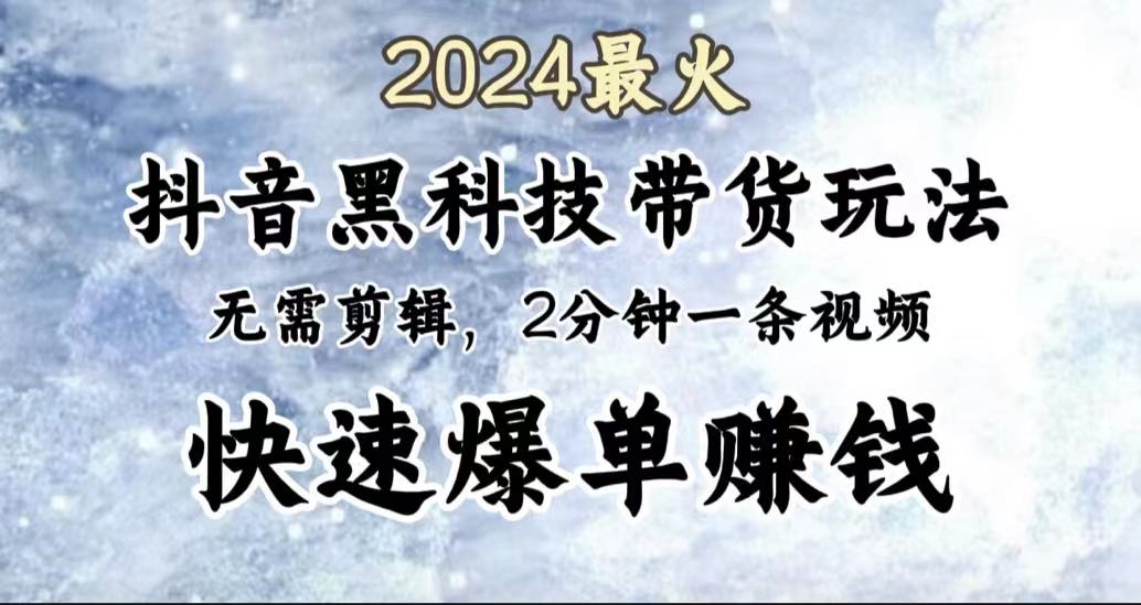 2024最火，抖音黑科技带货玩法，无需剪辑基础，2分钟一条作品，快速爆单-往来项目网