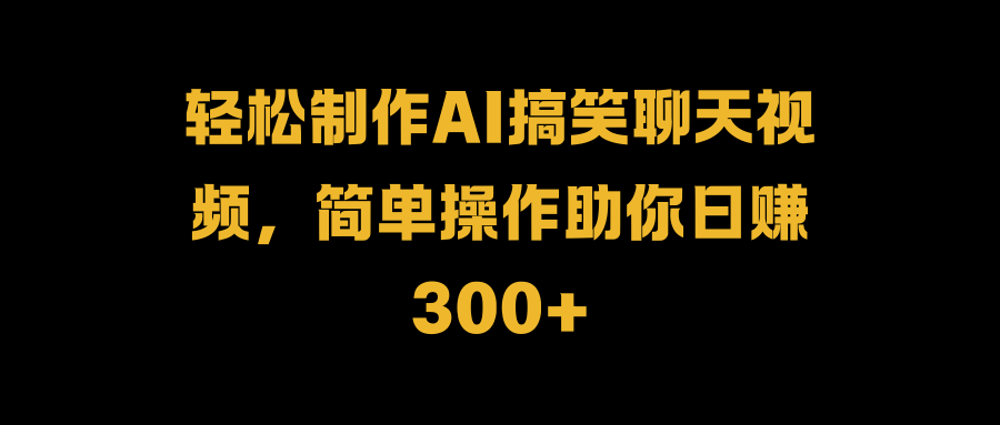 轻松制作AI搞笑聊天视频，简单操作助你日赚300+-往来项目网