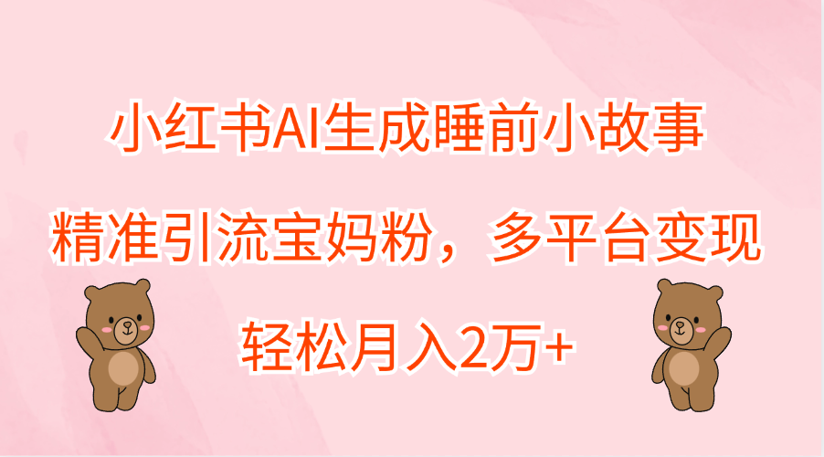 小红书AI生成睡前小故事，精准引流宝妈粉，轻松月入2万+，多平台变现-往来项目网