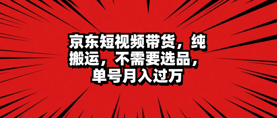 京东短视频带货，纯搬运，不需要选品，单号月入过万-往来项目网