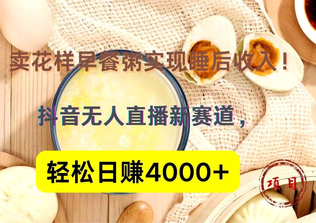 抖音卖花样早餐粥直播新赛道，轻松日赚4000+实现睡后收入！-往来项目网