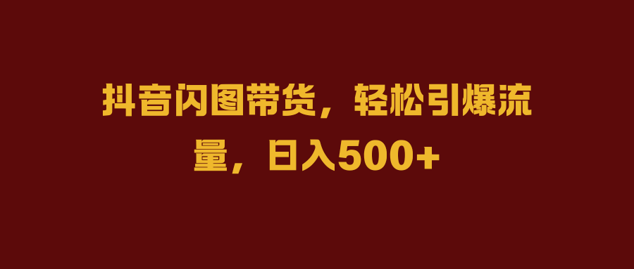 抖音闪图带货，轻松引爆流量，日入500+-往来项目网