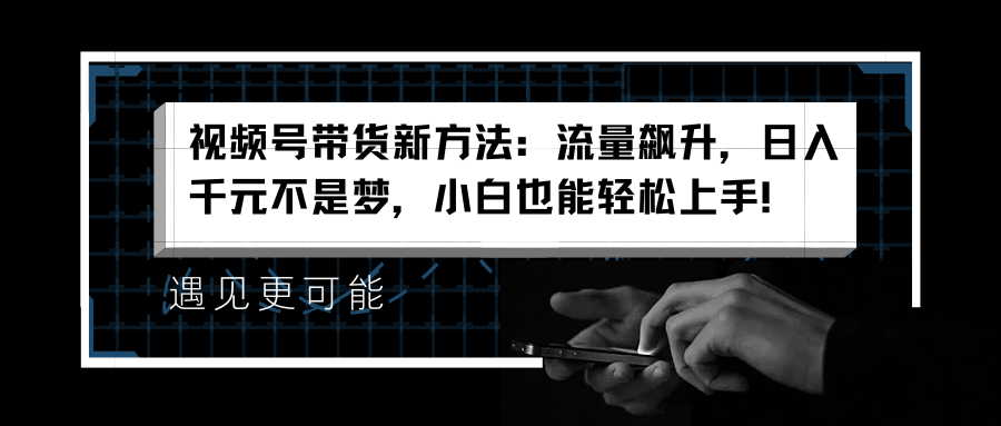 视频号带货新方法：流量飙升，日入千元不是梦，小白也能轻松上手！-往来项目网