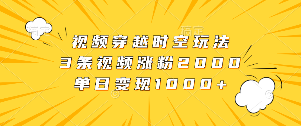 视频穿越时空玩法，3条视频涨粉2000，单日变现1000+-往来项目网