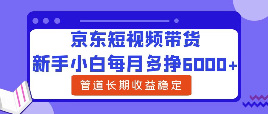 新手小白每月多挣6000+京东短视频带货，可管道长期稳定收益-往来项目网