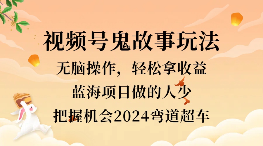 视频号冷门玩法，无脑操作，小白轻松上手拿收益，鬼故事流量爆火，轻松三位数，2024实现弯道超车-往来项目网