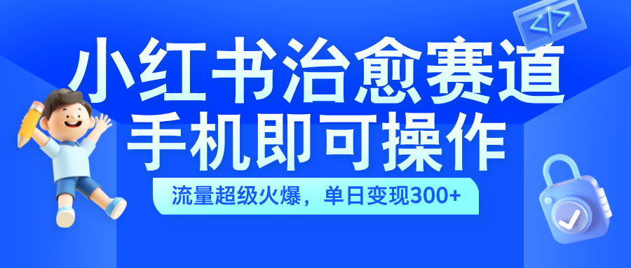 小红书治愈视频赛道，手机即可操作，蓝海项目简单无脑，单日可赚300+-往来项目网