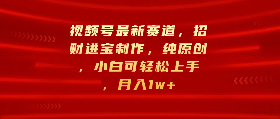 视频号最新赛道，招财进宝制作，纯原创，小白可轻松上手，月入1w+-往来项目网