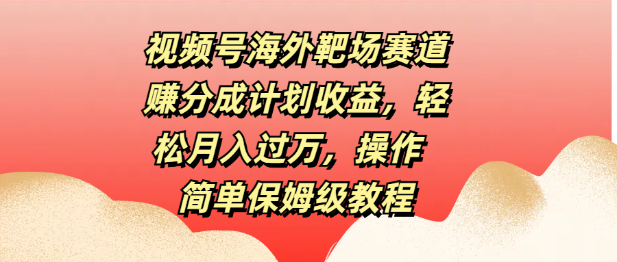 视频号海外靶场赛道赚分成计划收益，轻松月入过万，操作简单保姆级教程-往来项目网