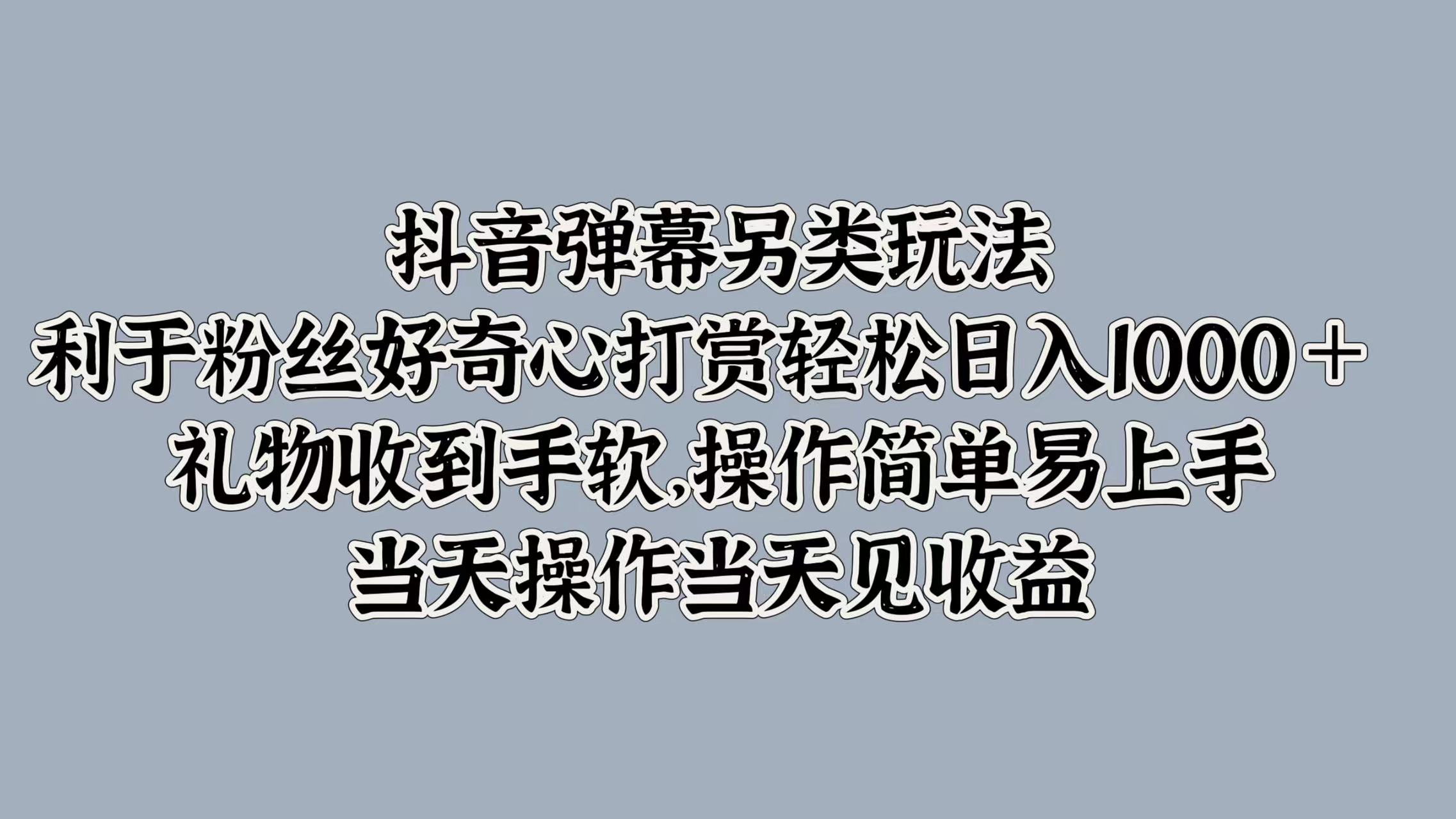 抖音弹幕另类玩法，利于粉丝好奇心打赏轻松日入1000＋ 礼物收到手软，操作简单易上手，当天操作当天见收益-往来项目网