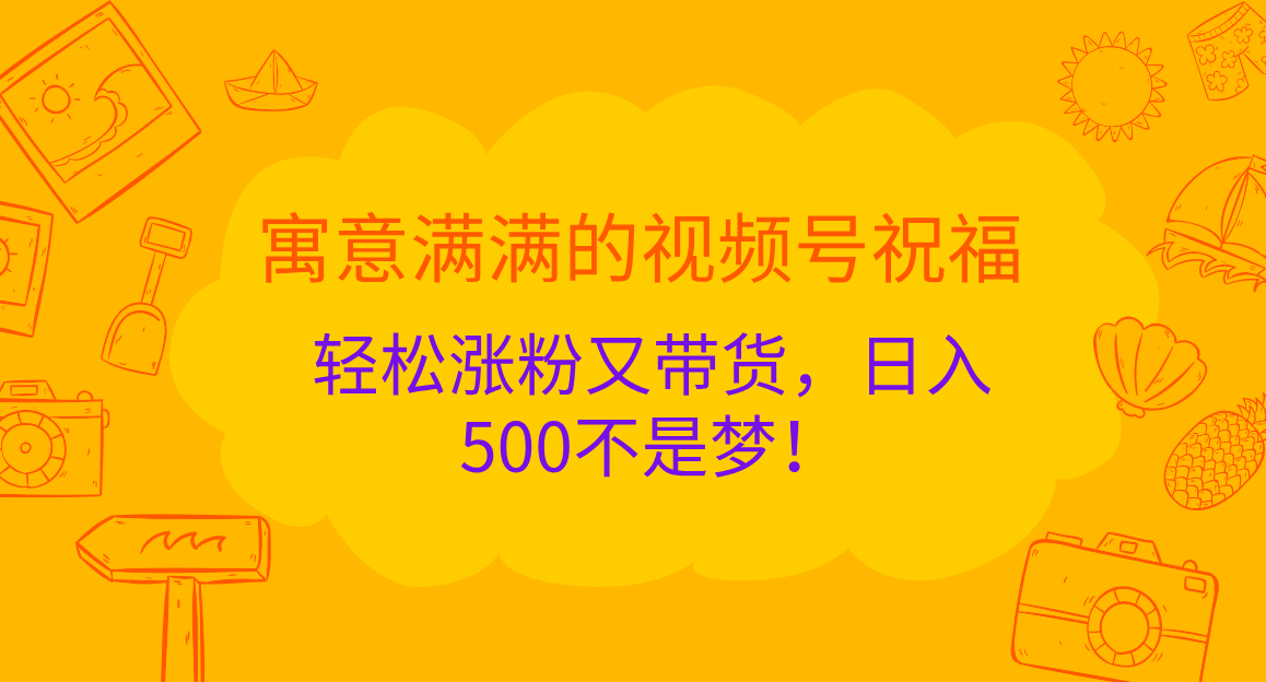 寓意满满的 视频号祝福，轻松涨粉又带货，日入500不是梦！-往来项目网