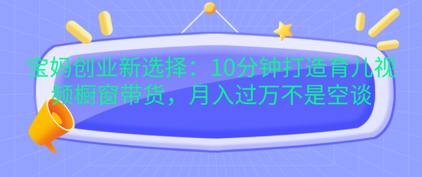 宝妈创业新选择：10分钟打造育儿视频橱窗带货，月入过万不是空谈-往来项目网