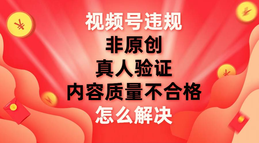 最新视频号【非原创，内容质量不合格，真人验证】违规怎么解决-往来项目网