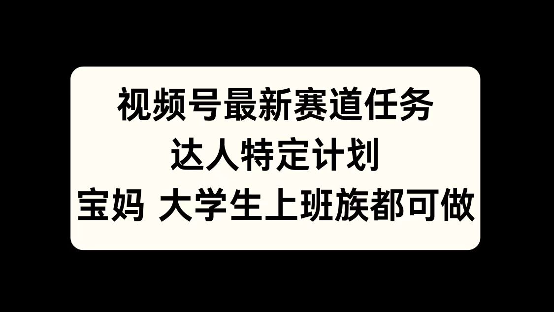 视频号最新赛道任务，达人特定计划，宝妈、大学生、上班族皆可做-往来项目网