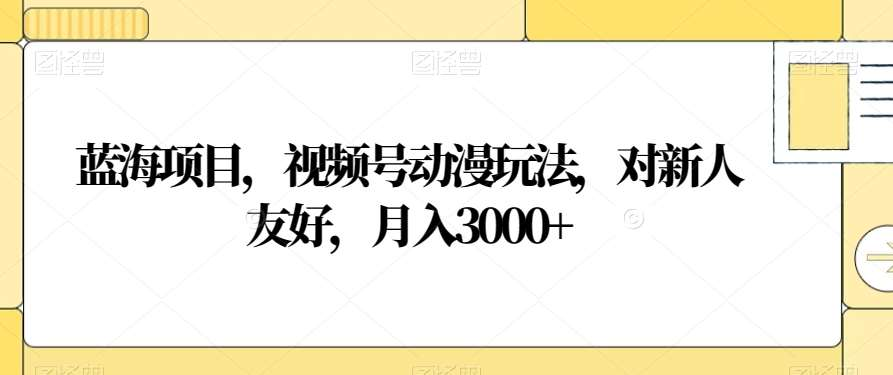 视频号动漫玩法，对新人友好，月入3000+，蓝海项目-往来项目网