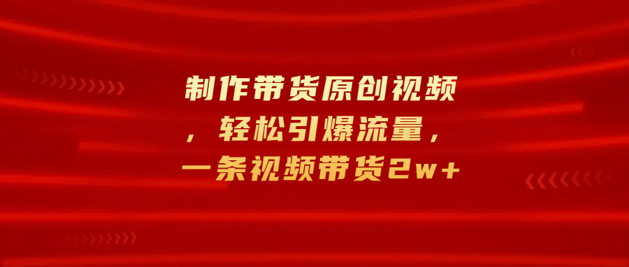 制作带货原创视频，轻松引爆流量，一条视频带货2w+-往来项目网