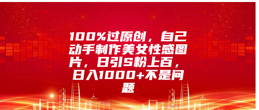 100%过原创，自己动手制作美女性感图片，日引S粉上百，日入1000+不是问题-往来项目网