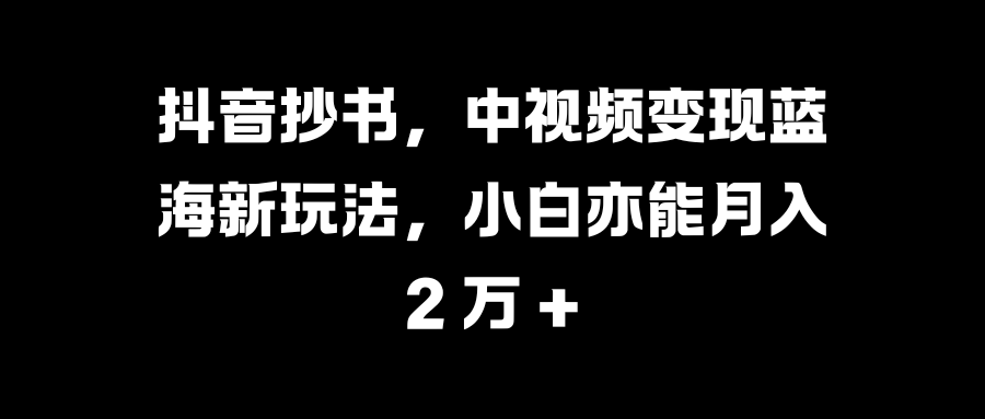 抖音抄书，中视频变现蓝海新玩法，小白亦能月入 2 万 +-往来项目网