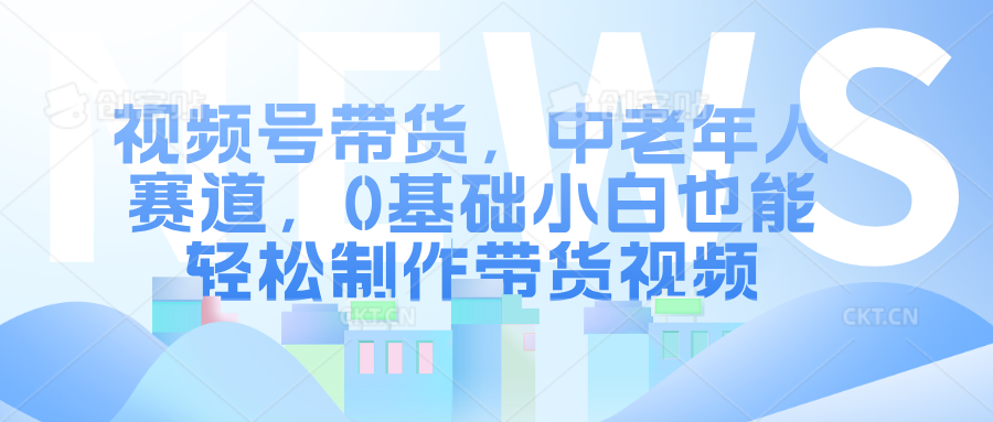 视频号带货，中老年人赛道，0基础小白也能轻松制作带货视频-往来项目网