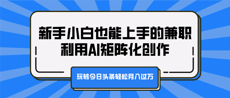 新手小白也能上手的兼职，利用AI矩阵化创作，玩转今日头条轻松月入过万-往来项目网