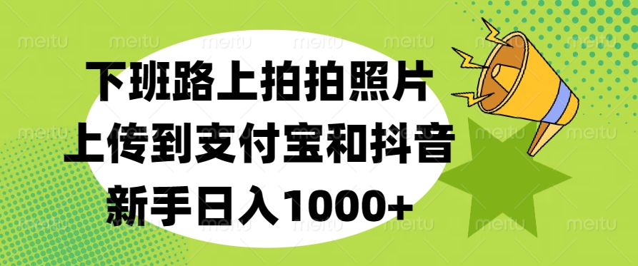 下班路上拍拍照片，上传到支付宝和抖音，新手日入1000+-往来项目网