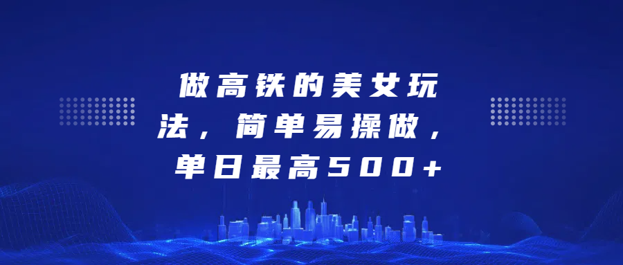 做高铁的美女玩法，简单易操做，单日最高500+-往来项目网