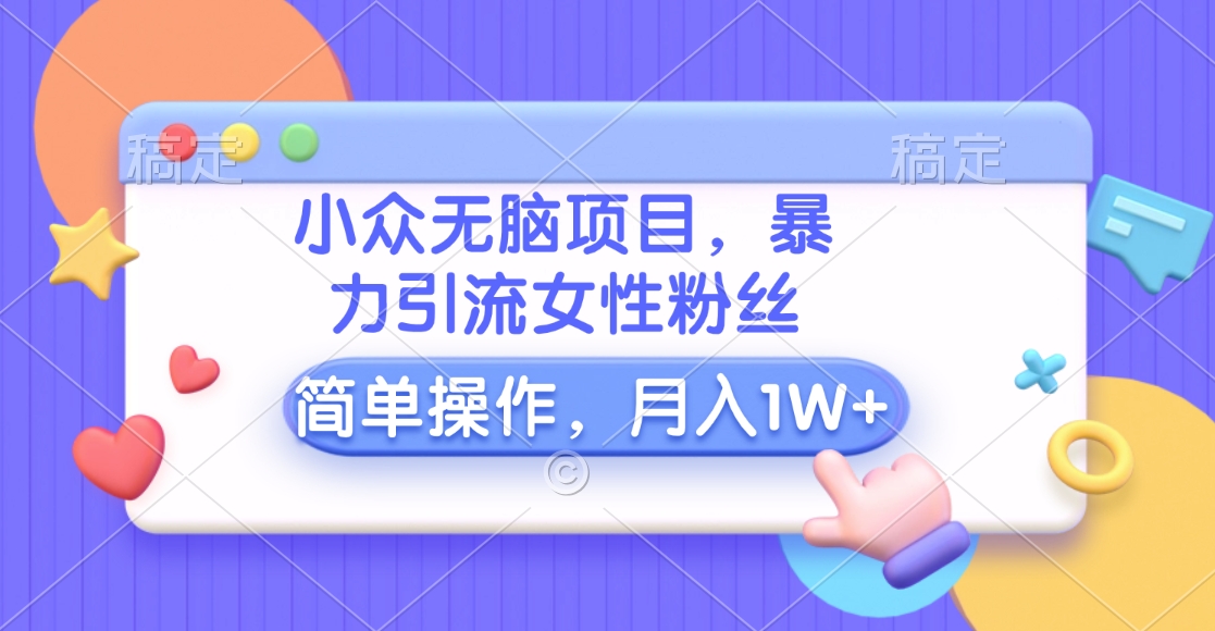 小众无脑项目，暴力引流女性粉丝，简单操作，月入10000+元-往来项目网