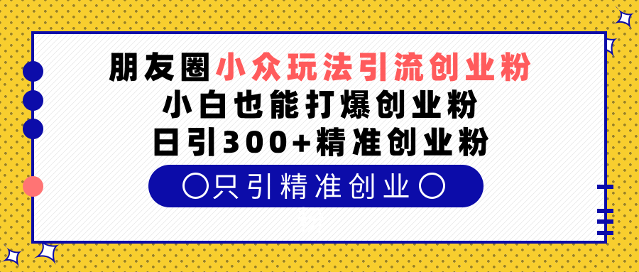 朋友圈小众玩法引流创业粉，小白也能打爆创业粉，日引300+精准创业粉-往来项目网