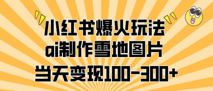 小红书爆火玩法，ai制作雪地图片，当天变现100-300+-往来项目网