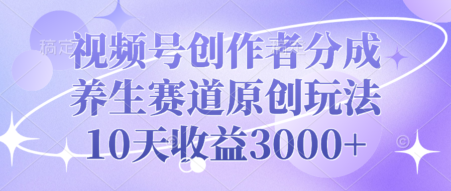 视频号创作者分成，养生赛道原创玩法，10天收益3000+-往来项目网