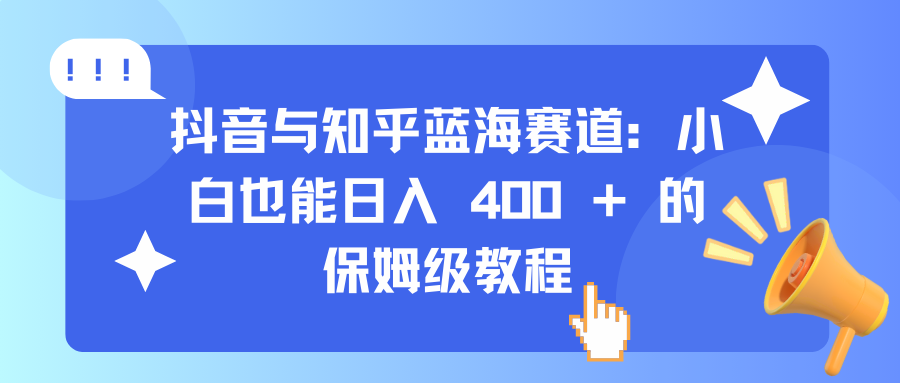 抖音与知乎蓝海赛道：小白也能日入 400 + 的保姆级教程-往来项目网