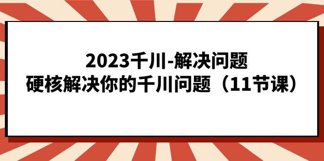 2023千川-解决问题，硬核解决你的千川问题（11节课）-往来项目网