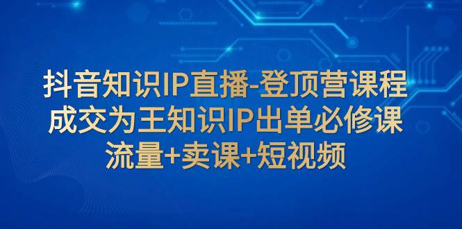 抖音知识IP直播-登顶营课程：成交为王知识IP出单必修课  流量 卖课 短视频-往来项目网