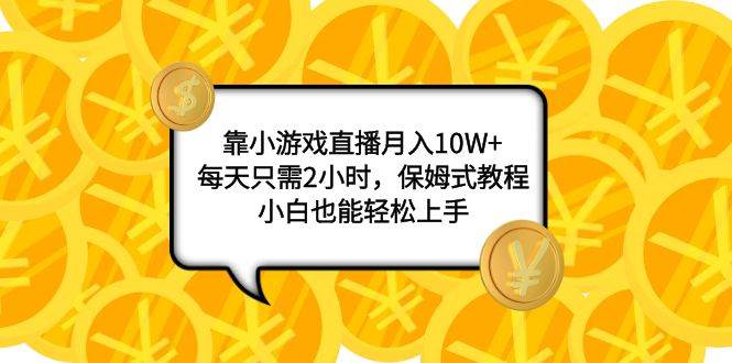 靠小游戏直播月入10W ，每天只需2小时，保姆式教程，小白也能轻松上手-往来项目网