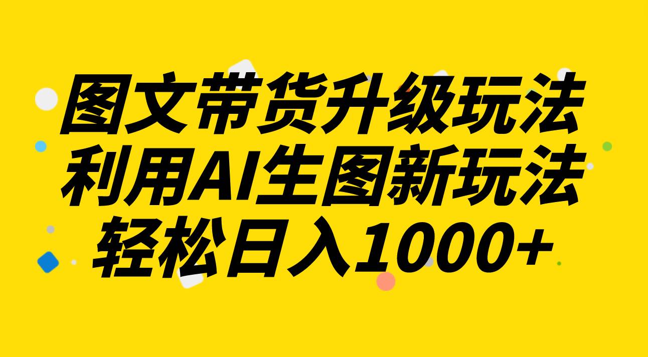 图文带货升级玩法2.0分享，利用AI生图新玩法，每天半小时轻松日入1000-往来项目网