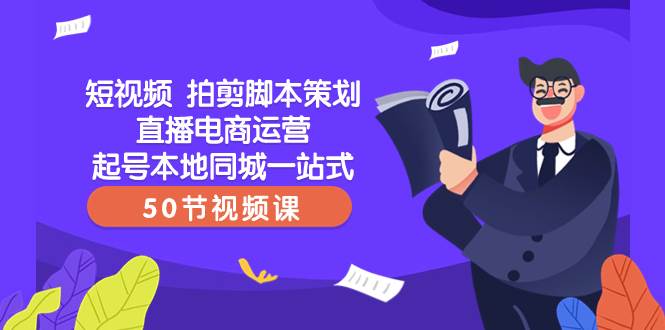 短视频 拍剪脚本策划直播电商运营起号本地同城一站式（50节视频课）-往来项目网