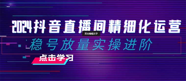 2024抖音直播间精细化运营：稳号放量实操进阶 选品/排品/起号/小店随心推/千川付费如何去投放-往来项目网