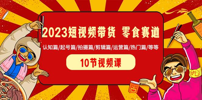 2023短视频带货 零食赛道 认知篇/起号篇/拍摄篇/剪辑篇/运营篇/热门篇/等等-往来项目网