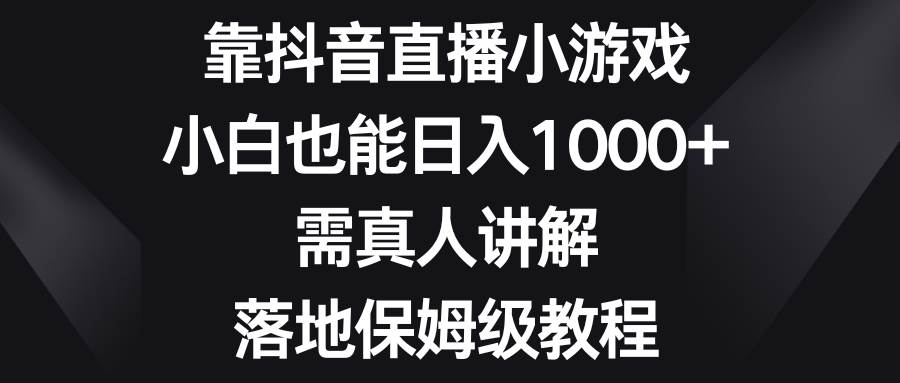 靠抖音直播小游戏，小白也能日入1000 ，需真人讲解，落地保姆级教程-往来项目网