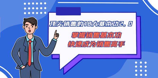 顶尖 销售的18大基本功2.0，掌握销售基本功快速成为销售高手-往来项目网